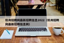 杭州招聘网最新招聘信息2022（杭州招聘网最新招聘信息网）