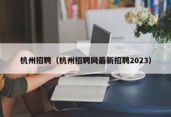 杭州招聘（杭州招聘网最新招聘2023）