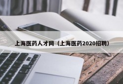 上海医药人才网（上海医药2020招聘）