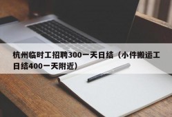 杭州临时工招聘300一天日结（小件搬运工日结400一天附近）