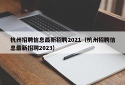 杭州招聘信息最新招聘2021（杭州招聘信息最新招聘2023）