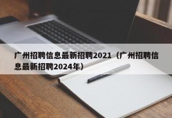 广州招聘信息最新招聘2021（广州招聘信息最新招聘2024年）