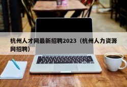 杭州人才网最新招聘2023（杭州人力资源网招聘）