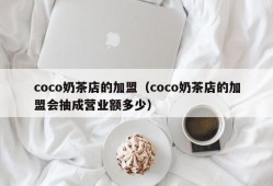 coco奶茶店的加盟（coco奶茶店的加盟会抽成营业额多少）