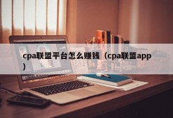 cpa联盟平台怎么赚钱（cpa联盟app）