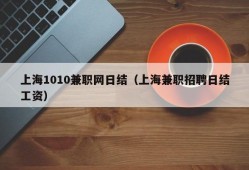 上海1010兼职网日结（上海兼职招聘日结工资）