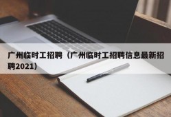 广州临时工招聘（广州临时工招聘信息最新招聘2021）
