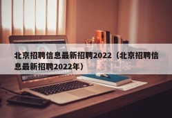 北京招聘信息最新招聘2022（北京招聘信息最新招聘2022年）