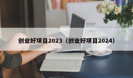 创业好项目2023（创业好项目2024）