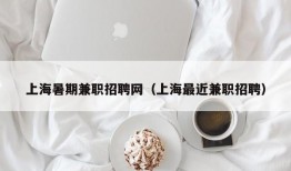 上海暑期兼职招聘网（上海最近兼职招聘）
