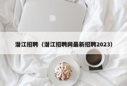 潜江招聘（潜江招聘网最新招聘2023）