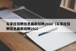 石家庄招聘信息最新招聘2022（石家庄招聘信息最新招聘202）